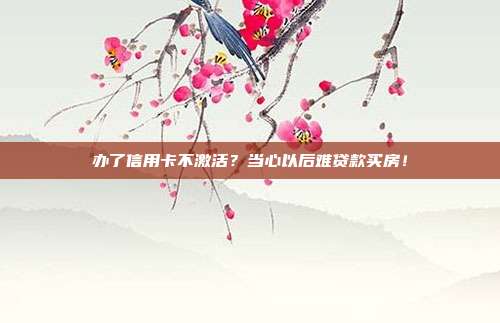 办了信用卡不激活?当心以后难贷款买房!