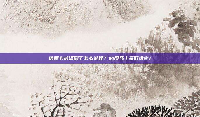 信用卡被盗刷了怎么处理?必须马上采取措施!