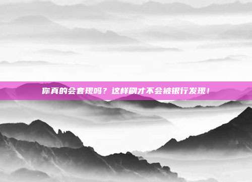 你真的会套现吗?这样刷才不会被银行发现!