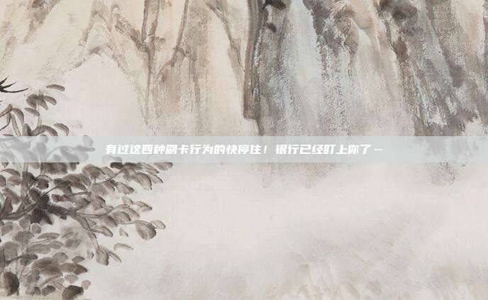 有过这四种刷卡行为的快停住!银行已经盯上你了…