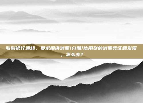 收到银行通知,要求提供消费/分期/信用贷的消费凭证和发票,怎么办?