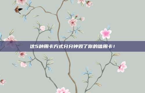 这5种用卡方式分分钟毁了你的信用卡!