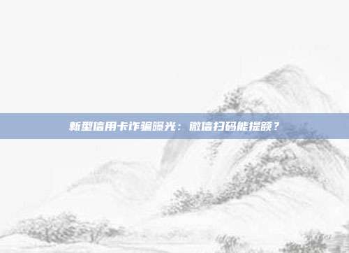 新型信用卡诈骗曝光:微信扫码能提额?