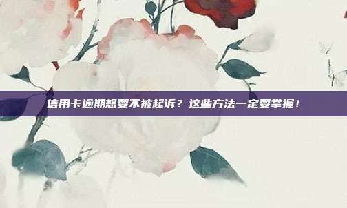 信用卡逾期想要不被起诉?这些方法一定要掌握!
