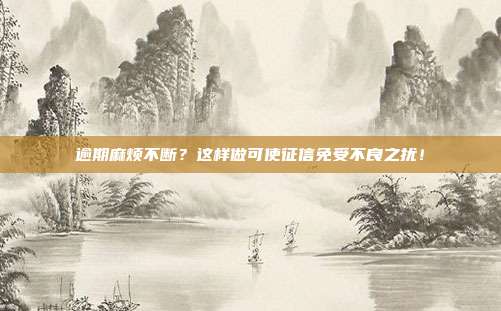 逾期麻烦不断?这样做可使征信免受不良之扰!