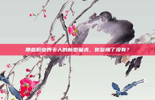 那些职业养卡人的新型骗术,你警惕了没有?