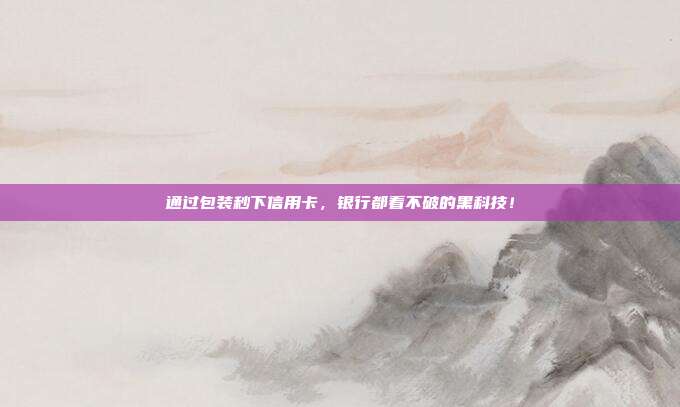 通过包装秒下信用卡,银行都看不破的黑科技!