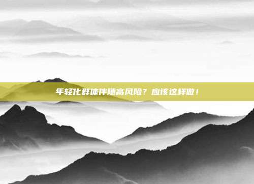 年轻化群体伴随高风险？应该这样做！
