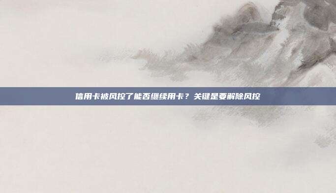 信用卡被风控了能否继续用卡？关键是要解除风控