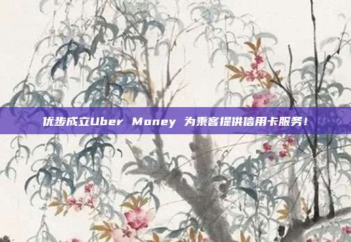 优步成立Uber Money 为乘客提供信用卡服务！