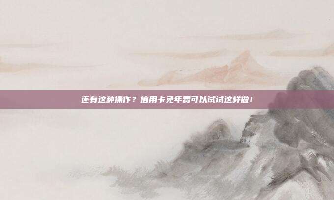 还有这种操作？信用卡免年费可以试试这样做！