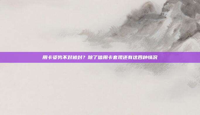 用卡姿势不对被封?除了信用卡套现还有这四种情况