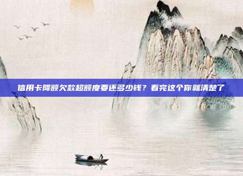 信用卡降额欠款超额度要还多少钱?看完这个你就清楚了