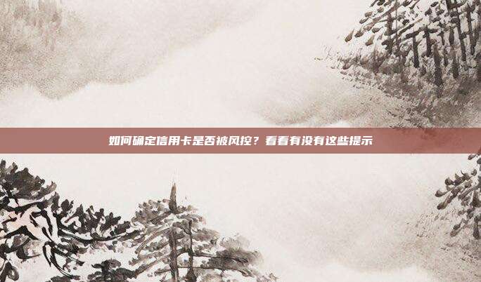 如何确定信用卡是否被风控？看看有没有这些提示