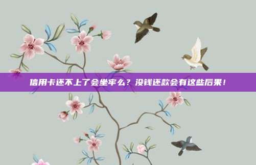 信用卡还不上了会坐牢么？没钱还款会有这些后果！