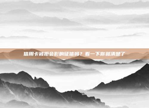 信用卡被拒会影响征信吗?看一下你就清楚了