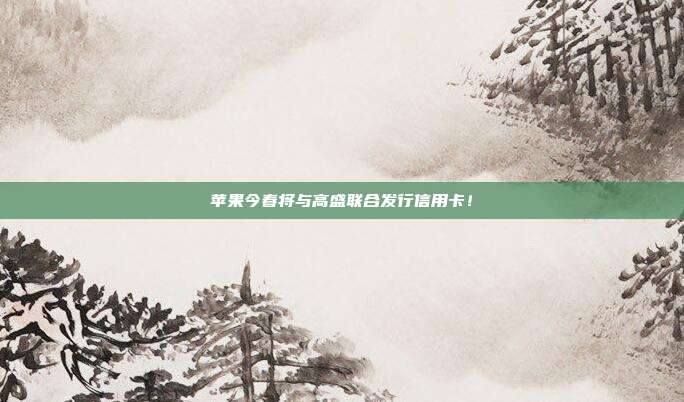 苹果今春将与高盛联合发行信用卡!