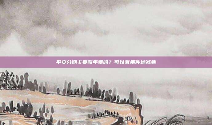 平安分期卡要收年费吗?可以有条件地减免