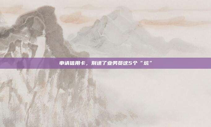 申请信用卡,别进了业务员这5个“坑”