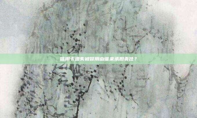 信用卡遗失被冒用由谁来承担责任？