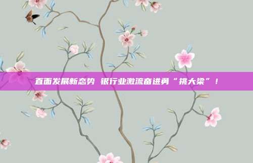 直面发展新态势 银行业激流奋进勇“挑大梁”！