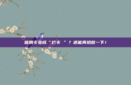 信用卡变成“烂卡 ”？还能再抢救一下！