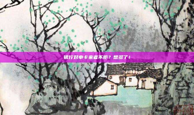 银行对申卡来者不拒？想多了！