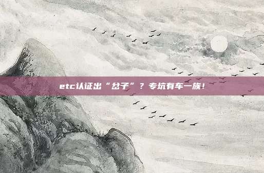 etc认证出“岔子”？专坑有车一族！