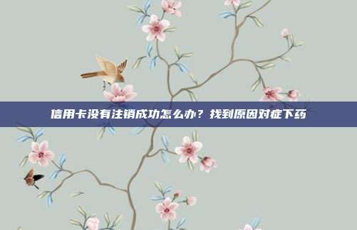 信用卡没有注销成功怎么办？找到原因对症下药