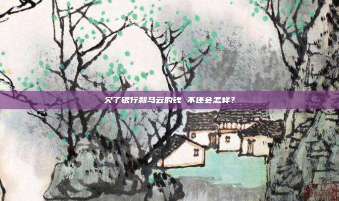 欠了银行和马云的钱 不还会怎样？