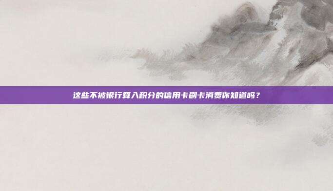 这些不被银行算入积分的信用卡刷卡消费你知道吗？