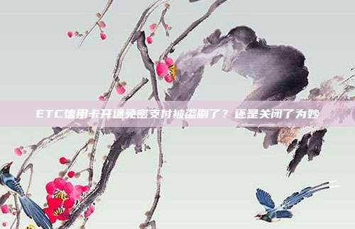 ETC信用卡开通免密支付被盗刷了？还是关闭了为妙