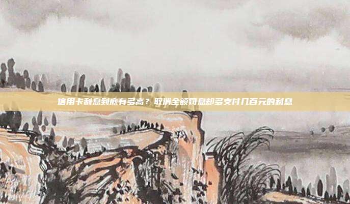 信用卡利息到底有多高？取消全额罚息却多支付几百元的利息