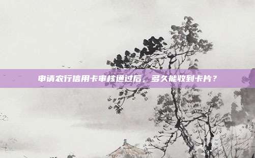 申请农行信用卡审核通过后，多久能收到卡片？