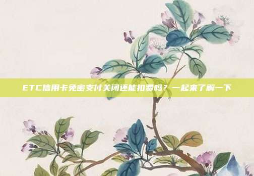 ETC信用卡免密支付关闭还能扣费吗？一起来了解一下