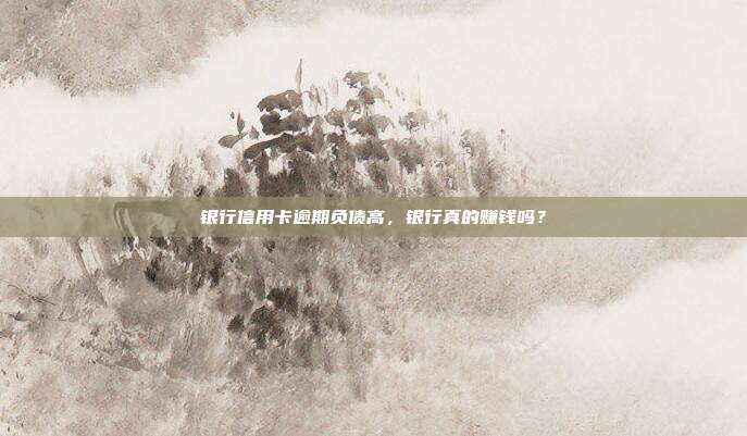 银行信用卡逾期负债高，银行真的赚钱吗？