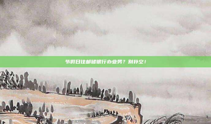 节假日往邮储银行办业务？别扑空！