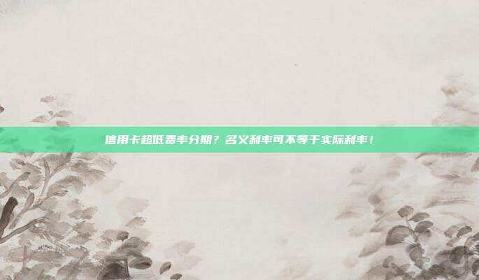 信用卡超低费率分期？名义利率可不等于实际利率！