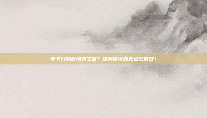 专卡分期纾周转之需？这样做可助更延些时日！