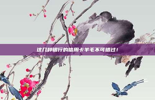这几种银行的信用卡羊毛不可错过！