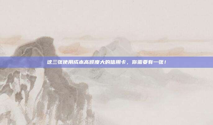 这三张使用成本高额度大的信用卡，你需要有一张！