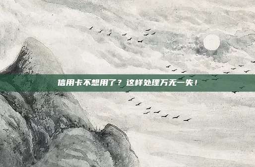 信用卡不想用了？这样处理万无一失！