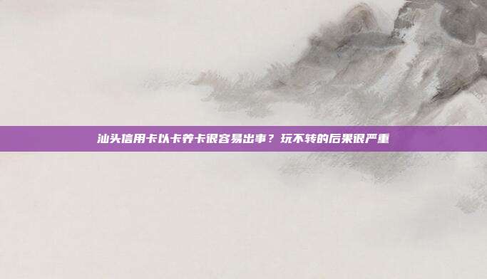 汕头信用卡以卡养卡很容易出事？玩不转的后果很严重