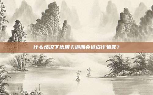 什么情况下信用卡逾期会造成诈骗罪?