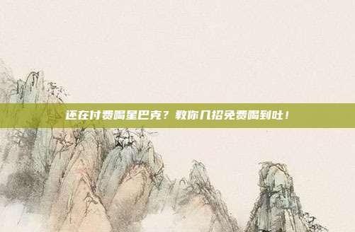 还在付费喝星巴克？教你几招免费喝到吐！