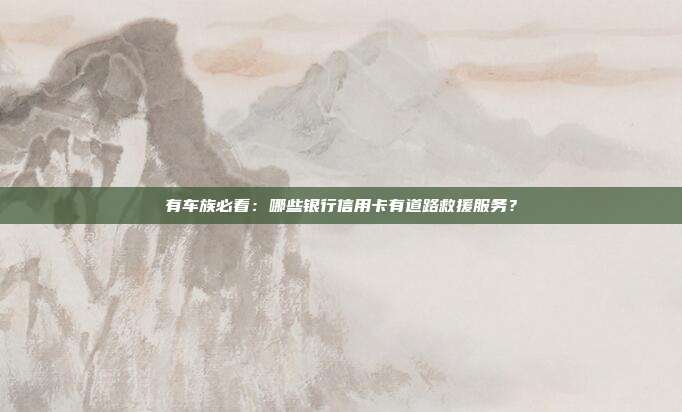 有车族必看:哪些银行信用卡有道路救援服务?