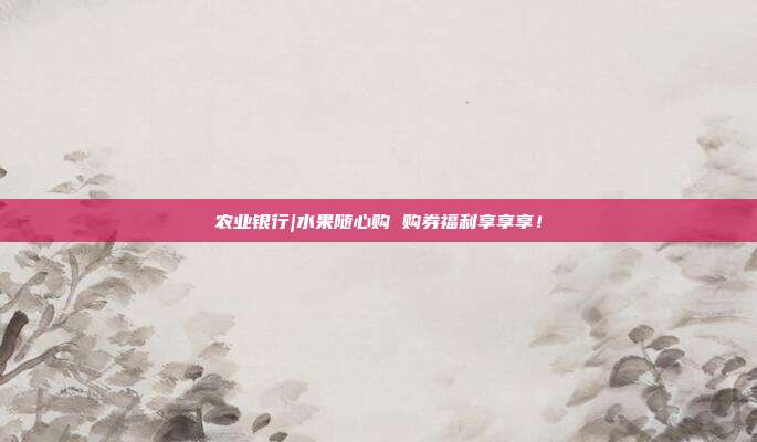 农业银行|水果随心购 购券福利享享享!