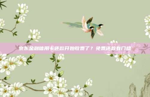 京东金融信用卡还款开始收费了?免费还款有门槛