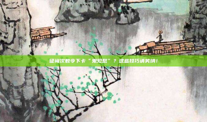 征询次数令下卡“鬼见愁”?这些技巧请笑纳!