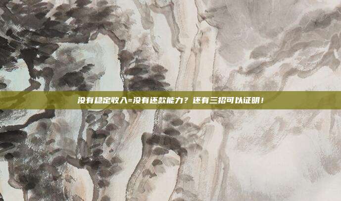没有稳定收入=没有还款能力?还有三招可以证明!